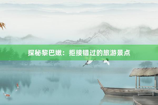 探秘黎巴嫩：拒接错过的旅游景点